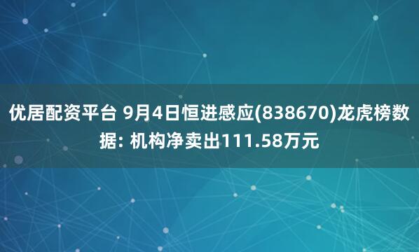 优居配资平台 9月4日恒进感应(838670)龙虎榜数据: 机构净卖出111.58万元