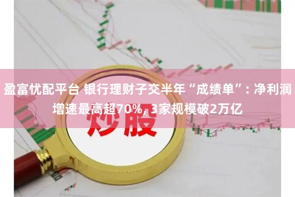盈富忧配平台 银行理财子交半年“成绩单”: 净利润增速最高超70%, 3家规模破2万亿