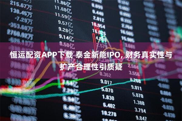 恒运配资APP下载 泰金新能IPO, 财务真实性与扩产合理性引质疑