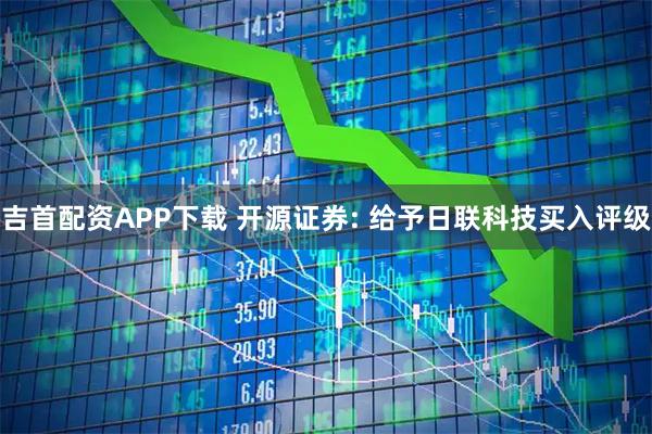 吉首配资APP下载 开源证券: 给予日联科技买入评级