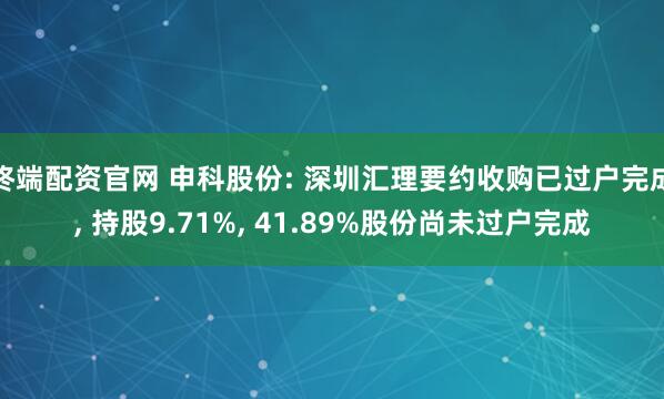 终端配资官网 申科股份: 深圳汇理要约收购已过户完成, 持股9.71%, 41.89%股份尚未过户完成