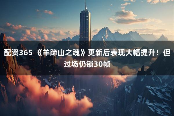 配资365 《羊蹄山之魂》更新后表现大幅提升!但过场仍锁30帧