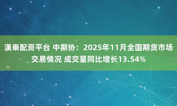 漢崋配资平台 中期协:2025年11月全国期货市场交易情况 成交量同比增长13.54%
