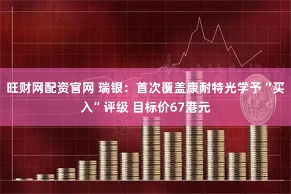 旺财网配资官网 瑞银:首次覆盖康耐特光学予“买入”评级 目标价67港元