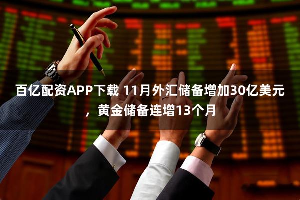 百亿配资APP下载 11月外汇储备增加30亿美元,黄金储备连增13个月