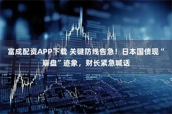 富成配资APP下载 关键防线告急!日本国债现“崩盘”迹象,财长紧急喊话