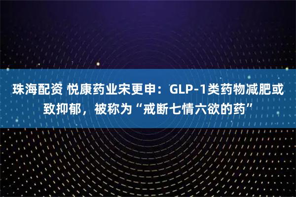 珠海配资 悦康药业宋更申:GLP-1类药物减肥或致抑郁,被称为“戒断七情六欲的药”