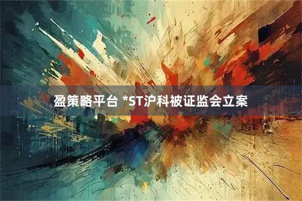 盈策略平台 *ST沪科被证监会立案