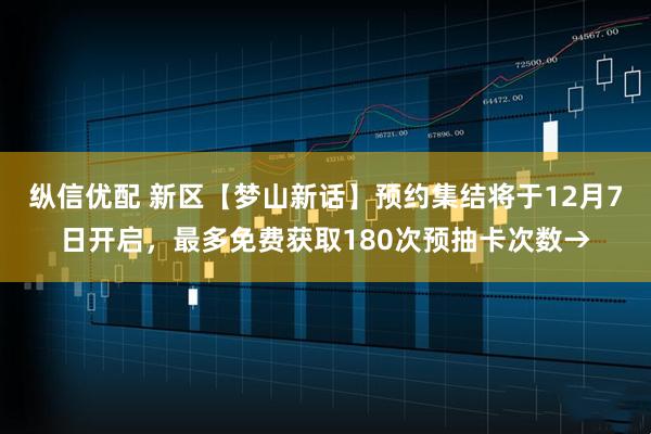 纵信优配 新区【梦山新话】预约集结将于12月7日开启,最多免费获取180次预抽卡次数→