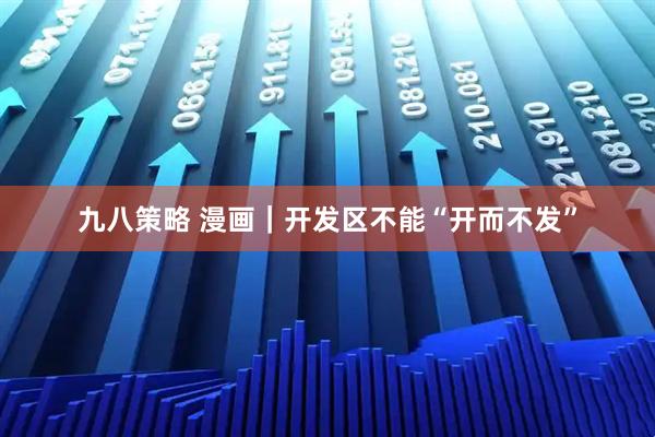 九八策略 漫画｜开发区不能“开而不发”
