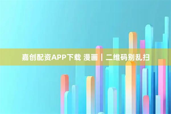 嘉创配资APP下载 漫画｜二维码别乱扫