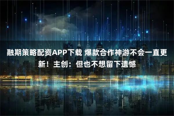 融期策略配资APP下载 爆款合作神游不会一直更新！主创：但也不想留下遗憾