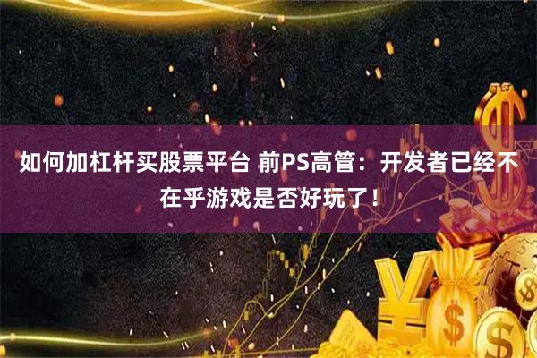 如何加杠杆买股票平台 前PS高管：开发者已经不在乎游戏是否好玩了！