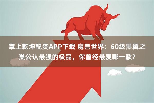 掌上乾坤配资APP下载 魔兽世界：60级黑翼之巢公认最强的极品，你曾经最爱哪一款？