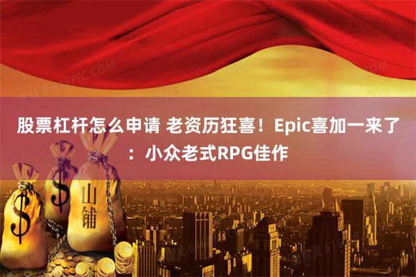 股票杠杆怎么申请 老资历狂喜!Epic喜加一来了:小众老式RPG佳作