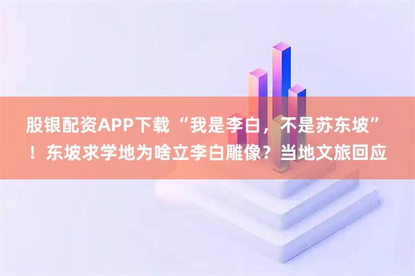 股银配资APP下载 “我是李白，不是苏东坡” ！东坡求学地为啥立李白雕像？当地文旅回应