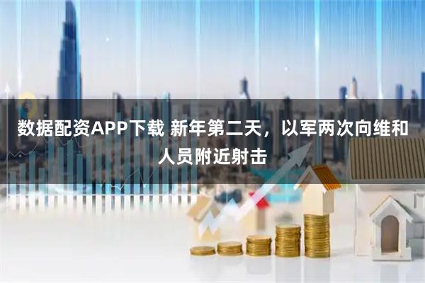 数据配资APP下载 新年第二天，以军两次向维和人员附近射击