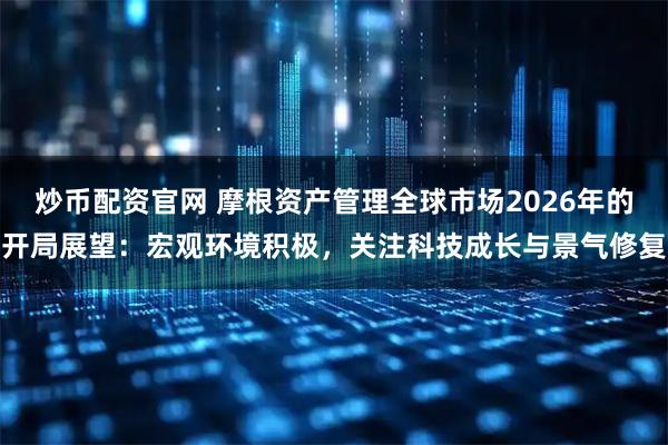 炒币配资官网 摩根资产管理全球市场2026年的开局展望：宏观环境积极，关注科技成长与景气修复