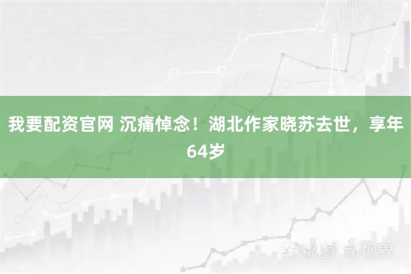 我要配资官网 沉痛悼念!湖北作家晓苏去世,享年64岁