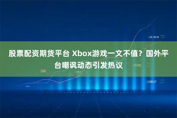 股票配资期货平台 Xbox游戏一文不值？国外平台嘲讽动态引发热议