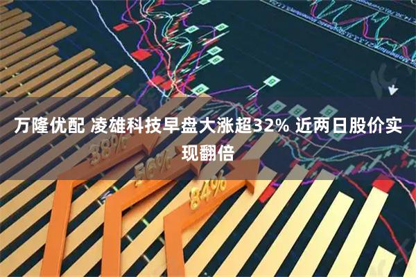 万隆优配 凌雄科技早盘大涨超32% 近两日股价实现翻倍