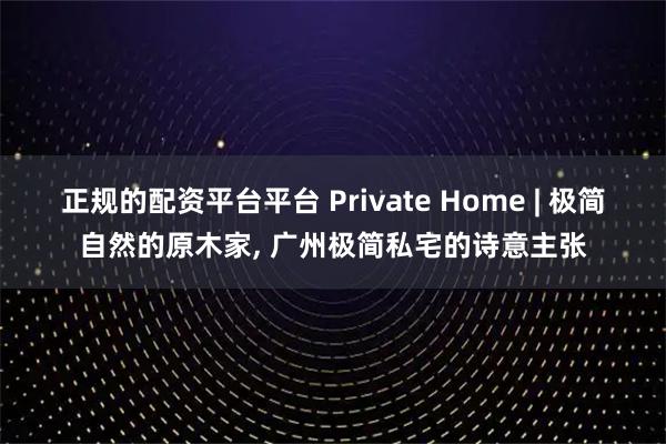 正规的配资平台平台 Private Home | 极简自然的原木家, 广州极简私宅的诗意主张