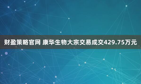 财盈策略官网 康华生物大宗交易成交429.75万元