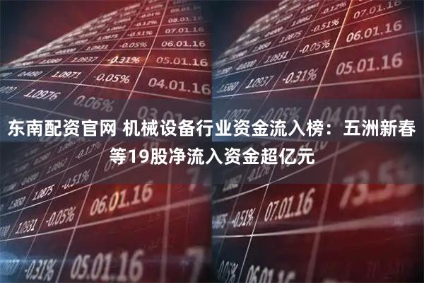 东南配资官网 机械设备行业资金流入榜：五洲新春等19股净流入资金超亿元