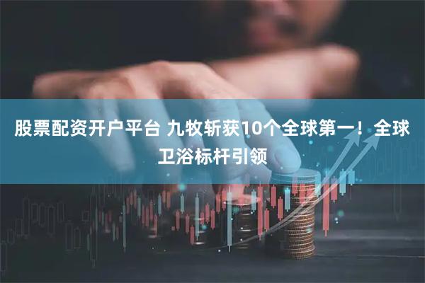 股票配资开户平台 九牧斩获10个全球第一!全球卫浴标杆引领