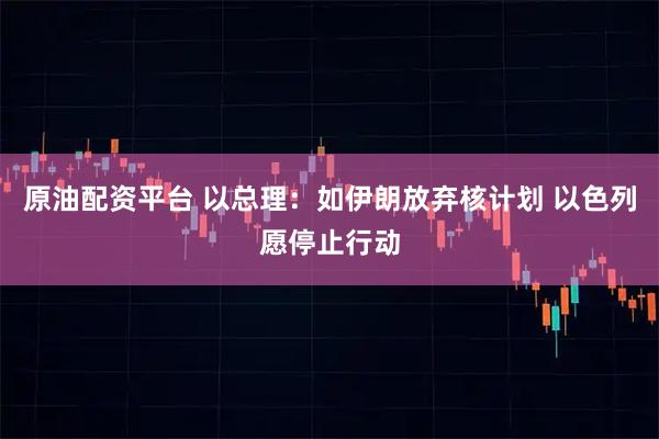原油配资平台 以总理：如伊朗放弃核计划 以色列愿停止行动