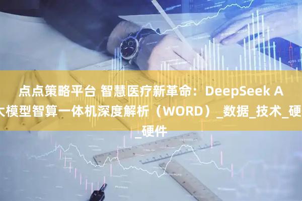 点点策略平台 智慧医疗新革命：DeepSeek AI大模型智算一体机深度解析（WORD）_数据_技术_硬件