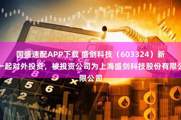 国盛速配APP下载 盛剑科技（603324）新增一起对外投资，被投资公司为上海盛剑科技股份有限公司