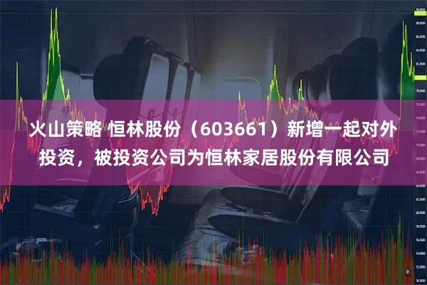火山策略 恒林股份（603661）新增一起对外投资，被投资公司为恒林家居股份有限公司