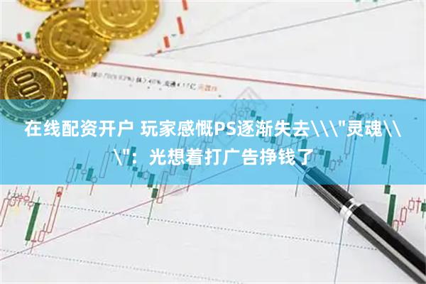 在线配资开户 玩家感慨PS逐渐失去\＂灵魂\＂：光想着打广告挣钱了