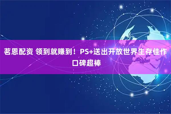茗恩配资 领到就赚到！PS+送出开放世界生存佳作 口碑超棒