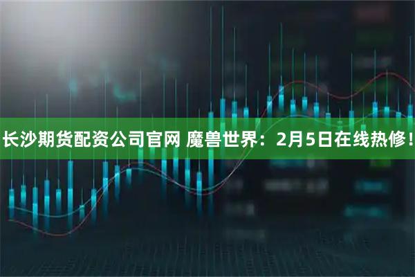 长沙期货配资公司官网 魔兽世界：2月5日在线热修！