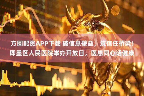 方圆配资APP下载 破信息壁垒，筑信任桥梁！即墨区人民医院举办开放日，医患同心话健康