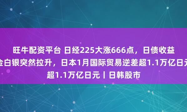 旺牛配资平台 日经225大涨666点，日债收益率下跌，黄金白银突然拉升，日本1月国际贸易逆差超1.1万亿日元丨日韩股市
