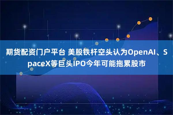 期货配资门户平台 美股铁杆空头认为OpenAI、SpaceX等巨头IPO今年可能拖累股市