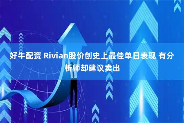 好牛配资 Rivian股价创史上最佳单日表现 有分析师却建议卖出