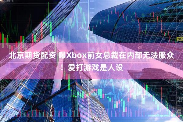 北京期货配资 曝Xbox前女总裁在内部无法服众!爱打游戏是人设
