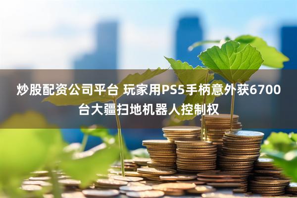 炒股配资公司平台 玩家用PS5手柄意外获6700台大疆扫地机器人控制权