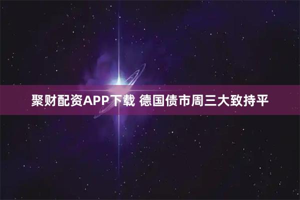 聚财配资APP下载 德国债市周三大致持平