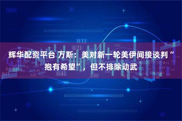 辉华配资平台 万斯：美对新一轮美伊间接谈判“抱有希望”，但不排除动武