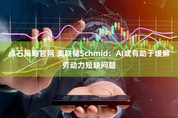 点石策略官网 美联储Schmid：AI或有助于缓解劳动力短缺问题