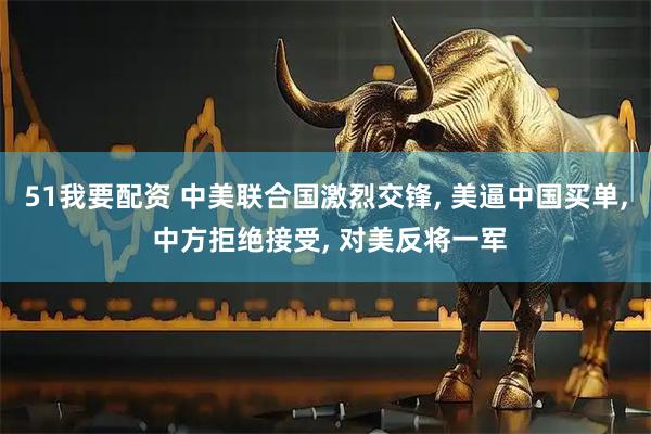 51我要配资 中美联合国激烈交锋, 美逼中国买单, 中方拒绝接受, 对美反将一军