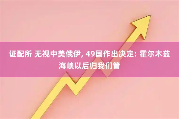 证配所 无视中美俄伊, 49国作出决定: 霍尔木兹海峡以后归我们管