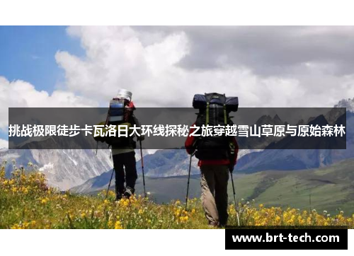 挑战极限徒步卡瓦洛日大环线探秘之旅穿越雪山草原与原始森林