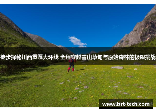 徒步探秘川西贡嘎大环线 全程穿越雪山草甸与原始森林的极限挑战