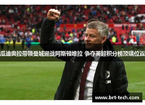 瓜迪奥拉带领曼城迎战阿斯顿维拉 争夺英超积分榜顶端位置